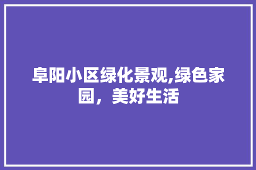 阜阳小区绿化景观,绿色家园，美好生活