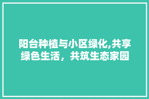阳台种植与小区绿化,共享绿色生活，共筑生态家园