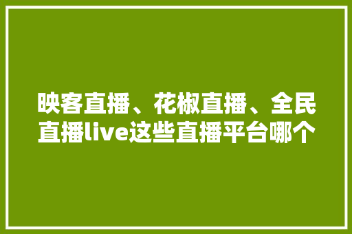 映客直播、花椒直播、全民直播live这些直播平台哪个好「龙珠小番茄秧苗怎么种植的」