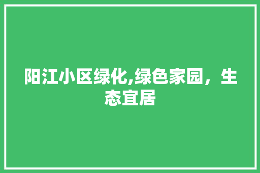 阳江小区绿化,绿色家园，生态宜居 番茄种植技巧