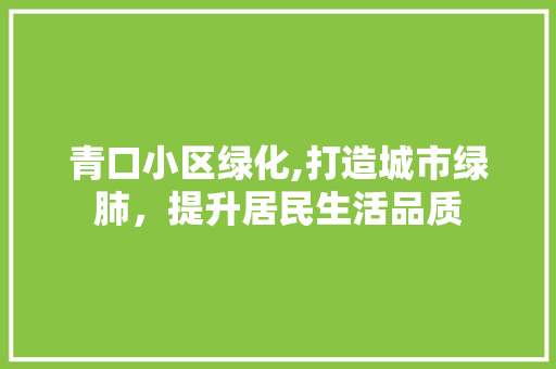 青口小区绿化,打造城市绿肺，提升居民生活品质