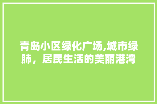 青岛小区绿化广场,城市绿肺，居民生活的美丽港湾