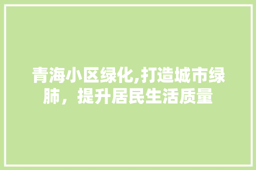 青海小区绿化,打造城市绿肺，提升居民生活质量 番茄种植技巧