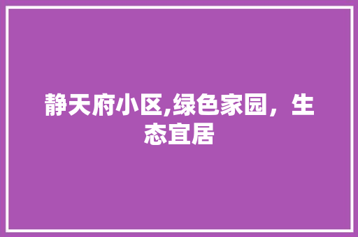 静天府小区,绿色家园，生态宜居
