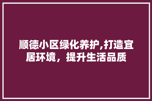 顺德小区绿化养护,打造宜居环境，提升生活品质 种植技巧