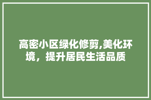高密小区绿化修剪,美化环境，提升居民生活品质