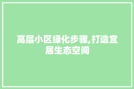 高层小区绿化步骤,打造宜居生态空间 种植技巧 高层小区绿化步骤,打造宜居生态空间 种植技巧