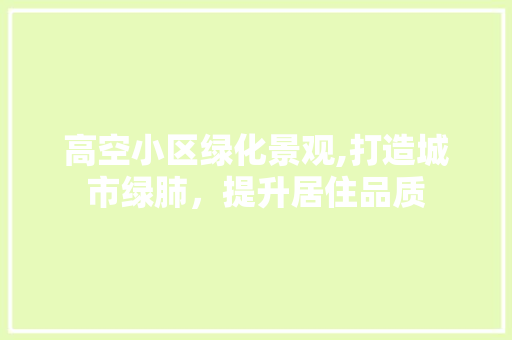 高空小区绿化景观,打造城市绿肺，提升居住品质