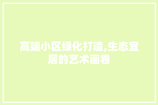 高端小区绿化打造,生态宜居的艺术画卷