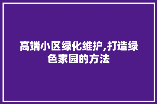 高端小区绿化维护,打造绿色家园的方法 种植技巧