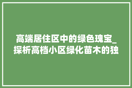高端居住区中的绿色瑰宝_探析高档小区绿化苗木的独特魅力