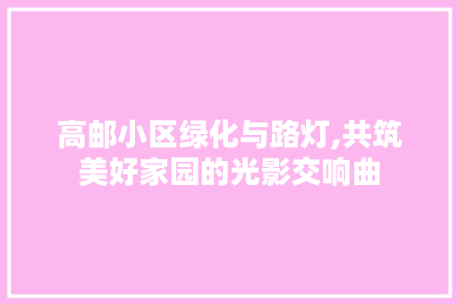 高邮小区绿化与路灯,共筑美好家园的光影交响曲