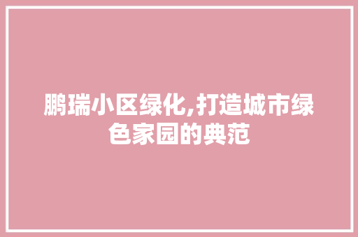 鹏瑞小区绿化,打造城市绿色家园的典范