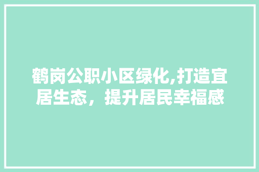 鹤岗公职小区绿化,打造宜居生态，提升居民幸福感 土壤施肥