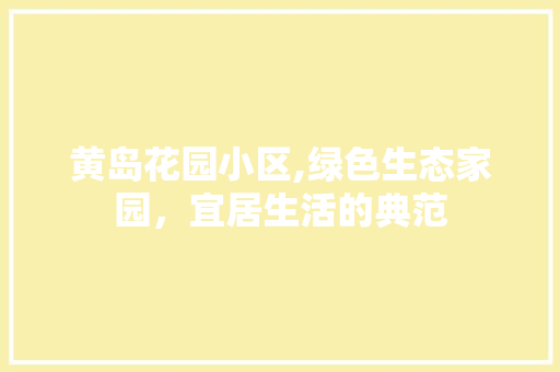 黄岛花园小区,绿色生态家园，宜居生活的典范