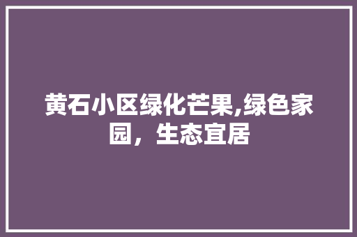 黄石小区绿化芒果,绿色家园，生态宜居 番茄种植技巧