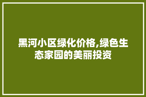 黑河小区绿化价格,绿色生态家园的美丽投资