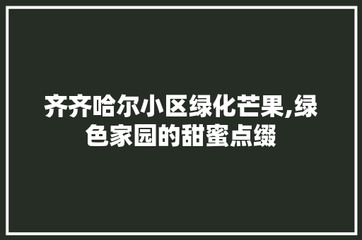 齐齐哈尔小区绿化芒果,绿色家园的甜蜜点缀