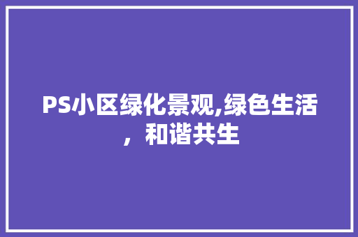 PS小区绿化景观,绿色生活，和谐共生