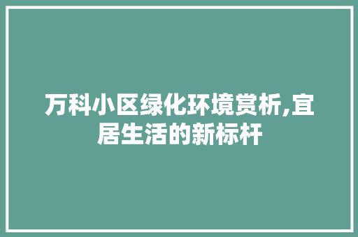 万科小区绿化环境赏析,宜居生活的新标杆