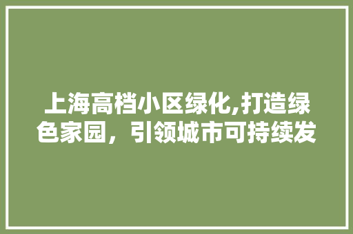 上海高档小区绿化,打造绿色家园，引领城市可持续发展