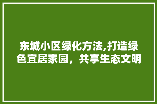 东城小区绿化方法,打造绿色宜居家园，共享生态文明成果