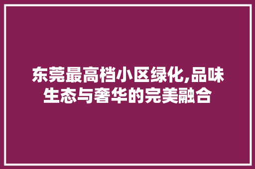 东莞最高档小区绿化,品味生态与奢华的完美融合