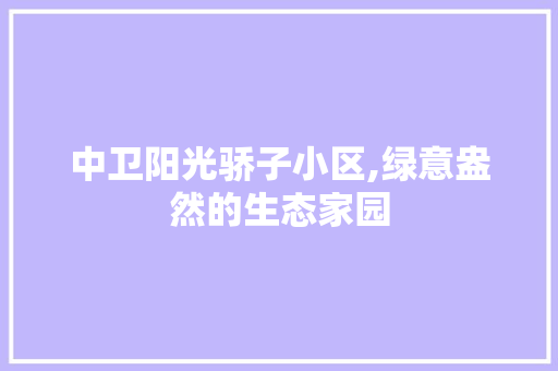 中卫阳光骄子小区,绿意盎然的生态家园
