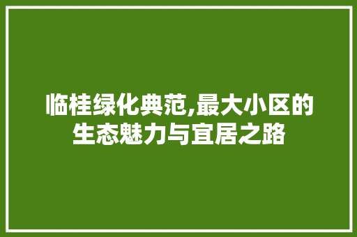 临桂绿化典范,最大小区的生态魅力与宜居之路