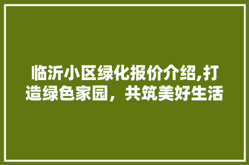 临沂小区绿化报价介绍,打造绿色家园，共筑美好生活