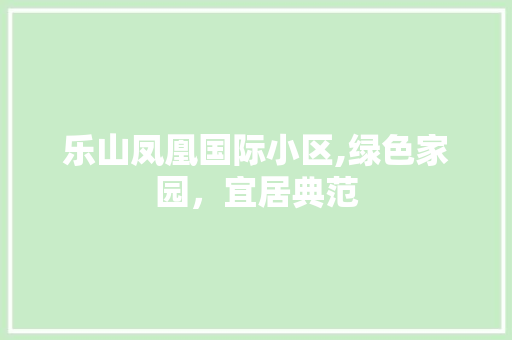 乐山凤凰国际小区,绿色家园，宜居典范