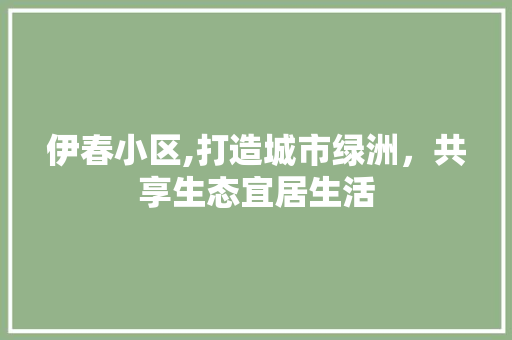 伊春小区,打造城市绿洲，共享生态宜居生活