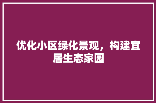 优化小区绿化景观，构建宜居生态家园