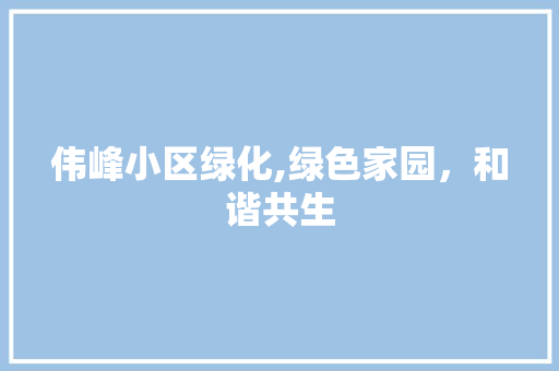 伟峰小区绿化,绿色家园,和谐共生 番茄病虫害防治 伟峰小区绿化,绿色家园,和谐共生 番茄病虫害防治