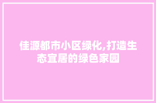 佳源都市小区绿化,打造生态宜居的绿色家园 种植技巧 佳源都市小区绿化,打造生态宜居的绿色家园 种植技巧
