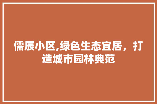 儒辰小区,绿色生态宜居，打造城市园林典范