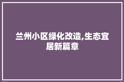 兰州小区绿化改造,生态宜居新篇章