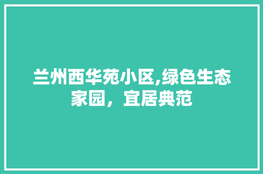 兰州西华苑小区,绿色生态家园，宜居典范 种植技巧
