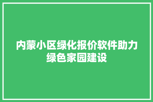 内蒙小区绿化报价软件助力绿色家园建设 土壤施肥 内蒙小区绿化报价软件助力绿色家园建设 土壤施肥