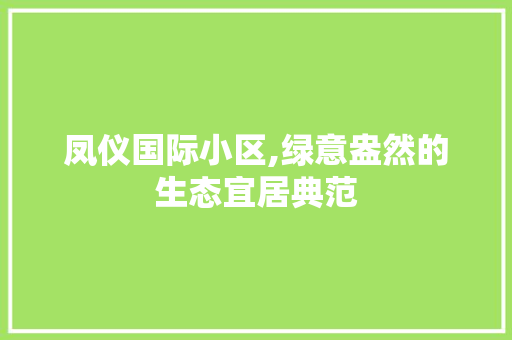 凤仪国际小区,绿意盎然的生态宜居典范