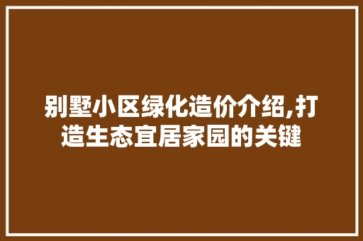 别墅小区绿化造价介绍,打造生态宜居家园的关键