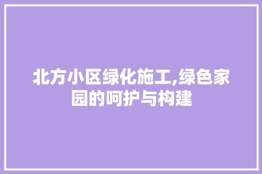 北方小区绿化施工,绿色家园的呵护与构建