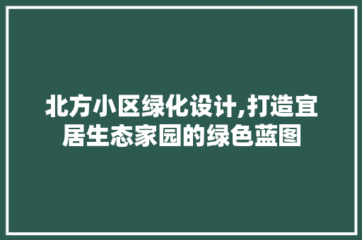 北方小区绿化设计,打造宜居生态家园的绿色蓝图