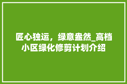 匠心独运，绿意盎然_高档小区绿化修剪计划介绍