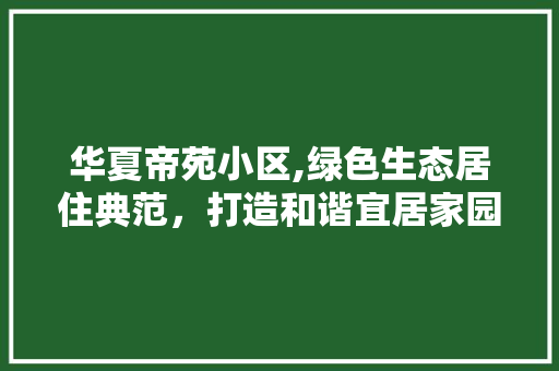 华夏帝苑小区,绿色生态居住典范，打造和谐宜居家园