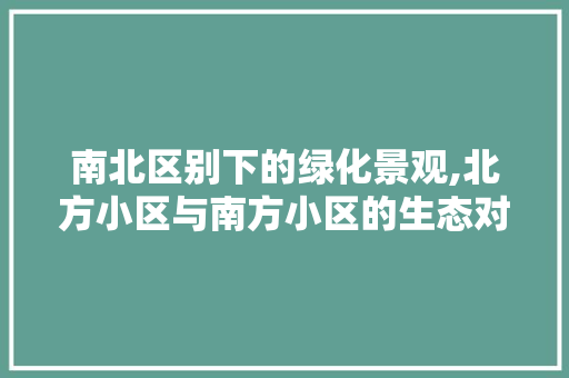 南北区别下的绿化景观,北方小区与南方小区的生态对比 种植技巧 南北区别下的绿化景观,北方小区与南方小区的生态对比 种植技巧