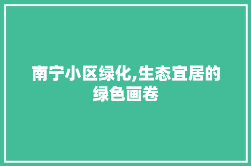 南宁小区绿化,生态宜居的绿色画卷 种植技巧 南宁小区绿化,生态宜居的绿色画卷 种植技巧