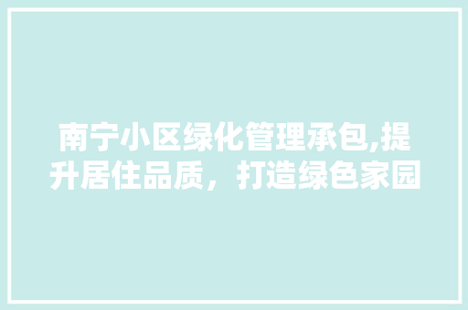 南宁小区绿化管理承包,提升居住品质，打造绿色家园