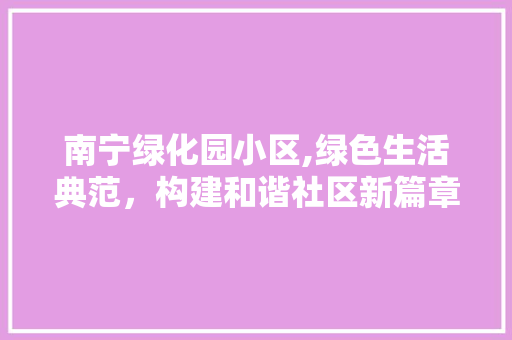 南宁绿化园小区,绿色生活典范，构建和谐社区新篇章