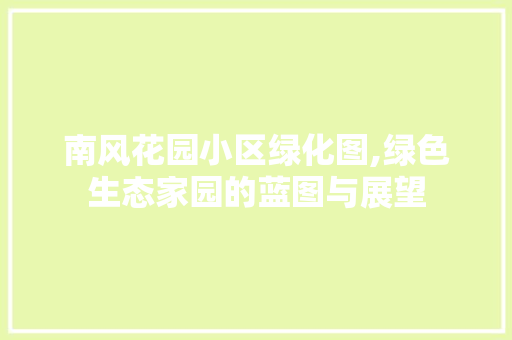 南风花园小区绿化图,绿色生态家园的蓝图与展望 种植技巧